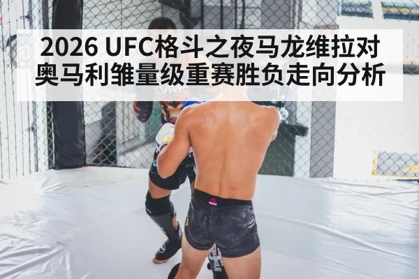 2026 UFC格斗之夜马龙维拉对奥马利雏量级重赛胜负走向分析 | c7