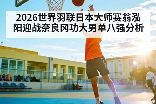 2026世界羽联日本大师赛翁泓阳迎战奈良冈功大男单八强分析 | c7